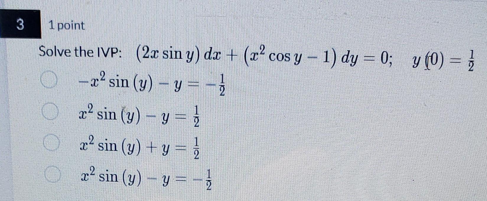 Solve the IVP: \( (2 x \sin y) d x+\left(x^{2} \cos y-1\right) d y=0 ; \quad y(0)=\frac{1}{2} \) \( -x^{2} \sin (y)-y=-\frac{