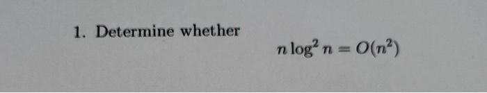 1. Determine whether \[ n \log ^{2} n=O\left(n^{2}\right) \]