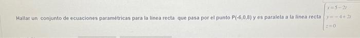 Hallar un conjunto de ecuaciones paramétricas para la linea recta que pasa por el punto \( \mathbf{P}(\cdot 6,0,8) \) y es pa