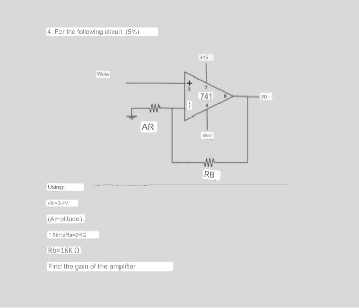 4. For the following circuit: (5%) +15 Wine + + 741 VO 3 w we AR - w RB Using: Vin0.4V (Amplitude) 1.5kHzRa-20 Rb=16K Find th