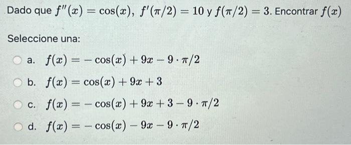 Dado que \( f^{\prime \prime}(x)=\cos (x), f^{\prime}(\pi / 2)=10 \) y \( f(\pi / 2)=3 \). Encontrar \( f(x) \) Seleccione un