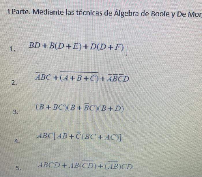 I Parte. Mediante las técnicas de Álgebra de Boole y De Mor 1. \( B D+B(D+E)+\bar{D}(D+F) \) 2. \( \bar{A} \bar{B} C+\overlin