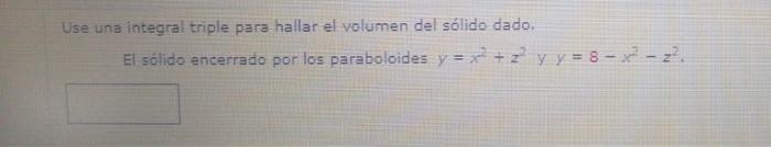 Use una integral triple para hallar el volumen del sólido dado. El sólido encerrado por los paraboloides y = x² + 2² y y = 8