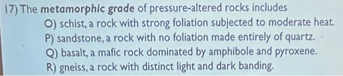 17) The metamorphic grade of pressure-altered rocks includes
O) schist, a rock with strong foliation subjected to moderate he