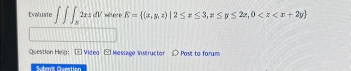 Evaluate \( \iiint_{E} 2 x z d V \) where \( E=\{(x, y, z) \mid 2 \leq x \leq 3, x \leq y \leq 2 x, 0<z<x+2 y\} \) Question H