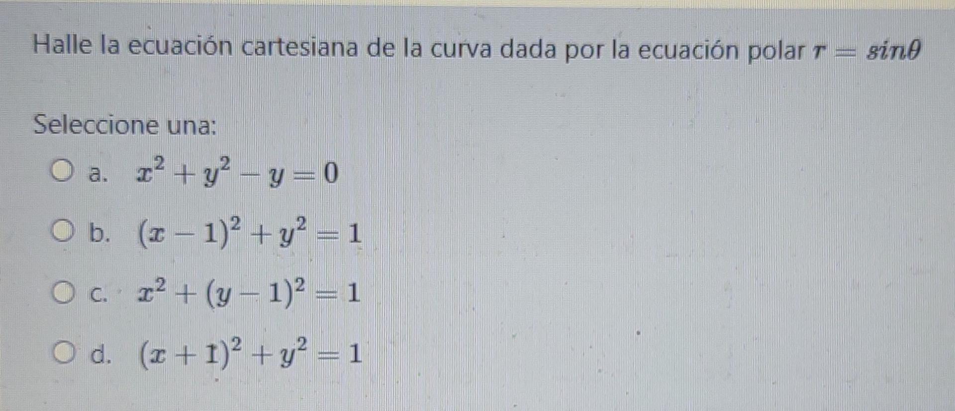 Halle la ecuación cartesiana de la curva dada por la ecuación polar r = sino Seleccione una: O a. 12 + y2 - y=0 O b. (1 - 1)2