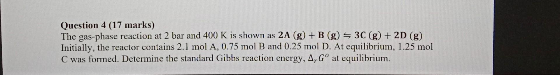 Question 4 (17 marks)
The gas-phase reaction at 2 bar and \( 400 \mathrm{~K} \) is shown as \( \mathbf{2 A}(\mathbf{g})+\math
