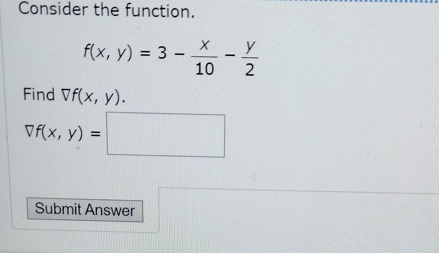 Consider the function. \[ f(x, y)=3-\frac{x}{10}-\frac{y}{2} \] Find \( \nabla f(x, y) \). \[ \nabla f(x, y)= \]