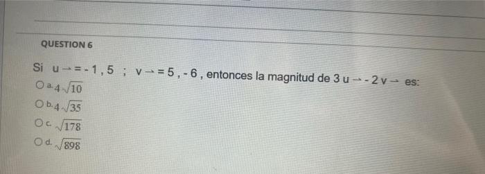 Si \( u \rightarrow=-1,5 ; v \rightarrow=5,-6 \), entonces la magnitud de \( 3 u \rightarrow-2 v \rightarrow \) es: \( 4 \sqr