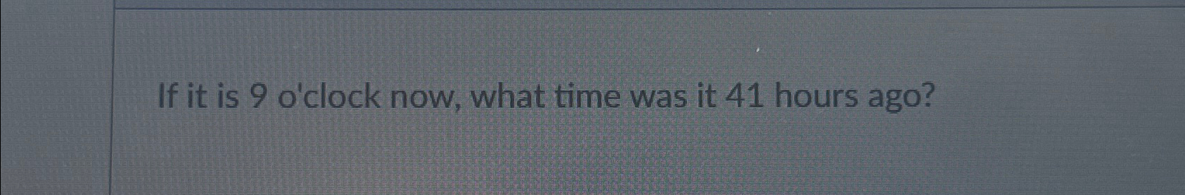Solved If it is 9 ﻿o'clock now, what time was it 41 ﻿hours | Chegg.com