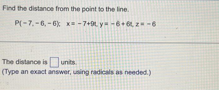 Find the distance from the point to the line.
\[
P(-7,-6,-6) ; \quad x=-7+9 t, y=-6+6 t, z=-6
\]
The distance is units.
(Type