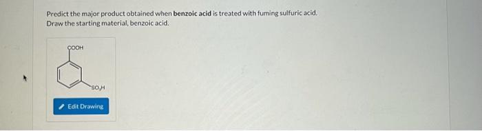 Predict the major product obtained when benzoic acid is treated with fuming sulfuricacid. Draw the starting material, benzoic