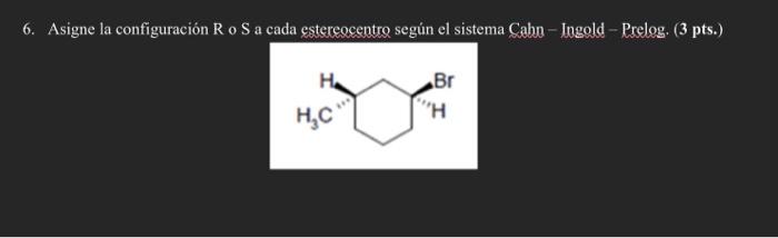 6. Asigne la configuración \( \mathrm{R} \) o \( \mathrm{S} \) a cada estereocentro según el sistema Cabo-Jogold - Prelog. (3