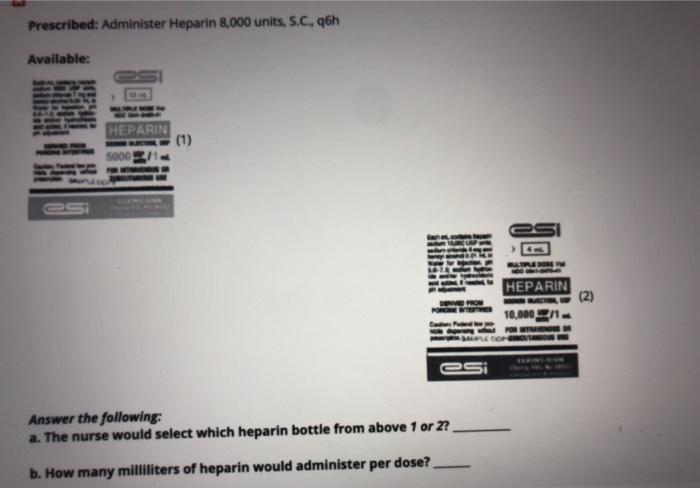 Prescribed: Administer Heparin 8,000 units, S.C.q6h Available: HEPARIN (1) 5000 IND HEPARIN (2) 10.000 Answer the following: