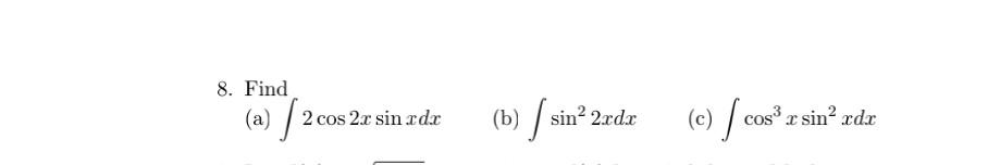 8. Find (a) \( \int 2 \cos 2 x \sin x d x \) (b) \( \int \sin ^{2} 2 x d x \) (c) \( \int \cos ^{3} x \sin ^{2} x d x \)