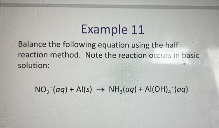 Example 11
Balance the following equation using the half
reaction method. Note the reaction occurs in basic
solution:
NO? (aq