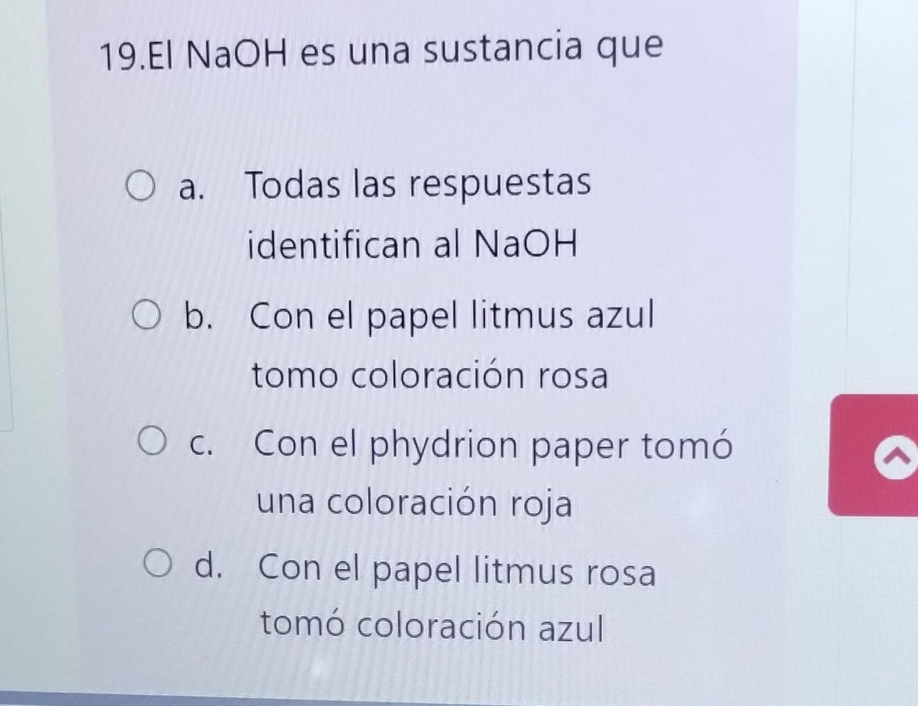 19. El NaOH es una sustancia que a. Todas las respuestas identifican al \( \mathrm{NaOH} \) b. Con el papel litmus azul tomo