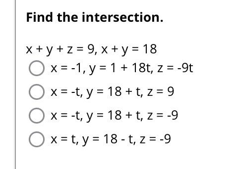 Find the intersection. x+y+z= 9, x + y = 18 0000 x = -1, y = 1 + 18t, z = -9t x = -t, y = 18+ t, z = 9 x = -t, y = 18 + t, z