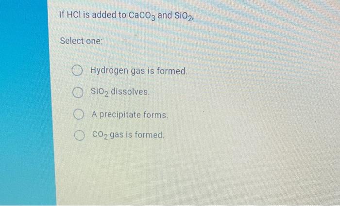 Solved If HCl is added to CaCO3 and SiO2, Select one: | Chegg.com