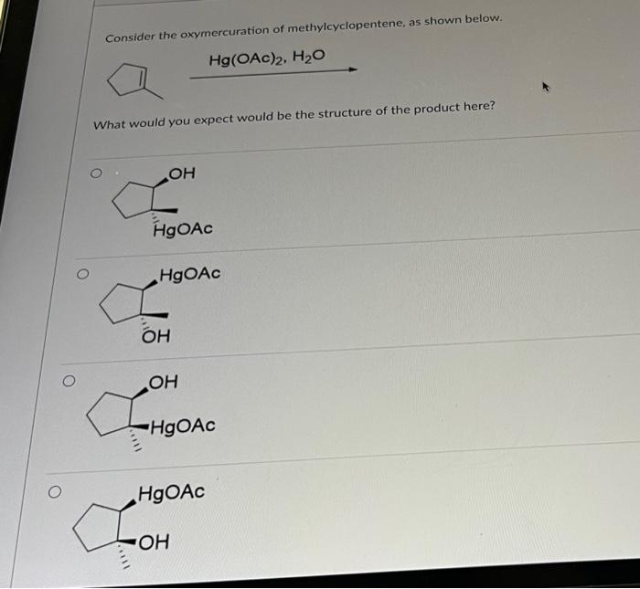 Consider the oxymercuration of methylcyclopentene, as shown below.
\[
\mathrm{Hg}(\mathrm{OAc})_{2}, \mathrm{H}_{2} \mathrm{O