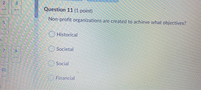 2 iw Question 11 (1 point) Non-profit organizations are created to achieve what objectives? 5 Historical O Societal 8 Social