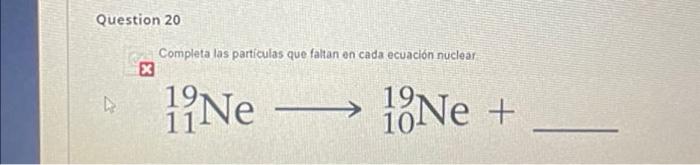 Question 20 Completa las partículas que faltan en cada ecuación nuclear x 11 Ne 19 Tone +