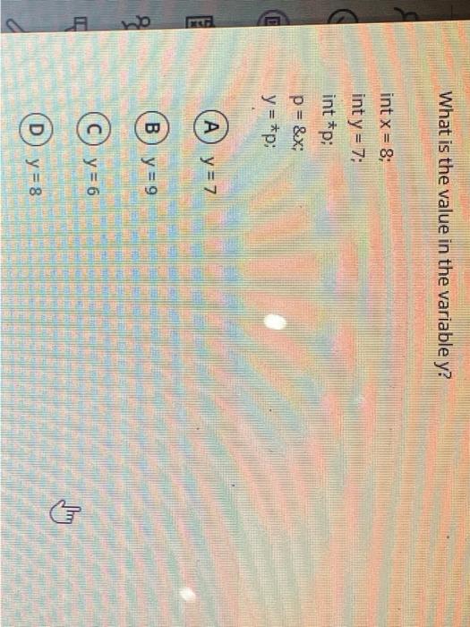 What is the value in the variable \( y \) ? int \( x=8 \); int \( y=7 \); int * \( p \); \[ \begin{array}{l} p=\& x \\ y=\sta