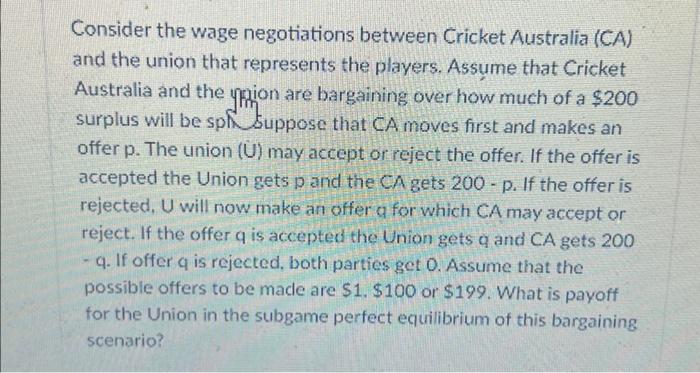 Consider the wage negotiations between Cricket Australia (CA)
and the union that represents the players. Assume that Cricket
