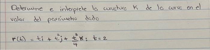 Determine e interprete la curvatura \( k \) de lo curva en el valor del parámetro dado \[ r(t)=t i+t^{2} j+\frac{t^{3}}{4} k: