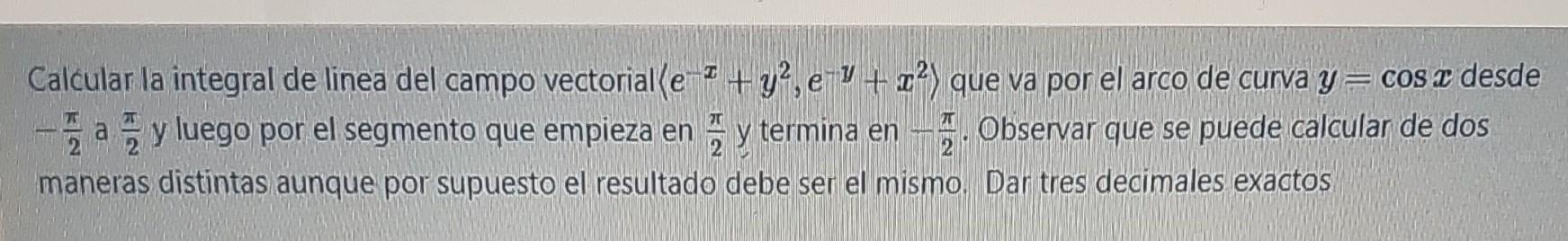 Calcular la integral de linea del campo vectorial (e-2 + y²,e-¹ + ²) que va por el arco de curva y = cos a desde π ay luego p