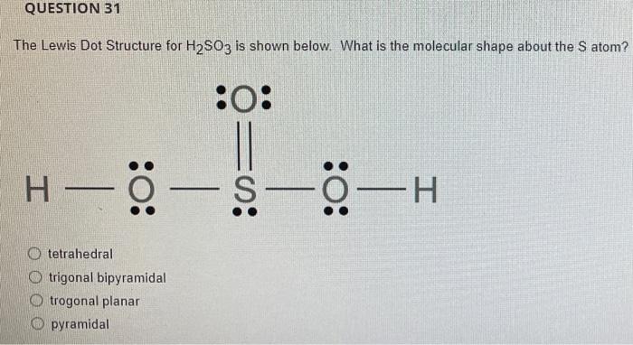 QUESTION 31
The Lewis Dot Structure for H?SO3 is shown below. What is the molecular shape about the S atom?
H-
Otetrahedral
: