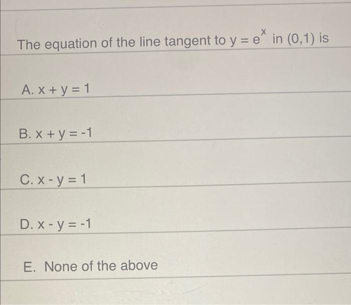 The equation of the line tangent to y = ein (0,1) is A. X + y = 1 B. X + y = -1 C. x - y = 1 D. x - y = -1 E. None of the abo