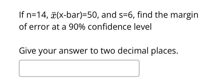 If \( \mathrm{n}=14, \bar{x}(\mathrm{x}-\mathrm{bar})=50 \), and \( \mathrm{s}=6 \), find the margin of error at a \( 90 \% \