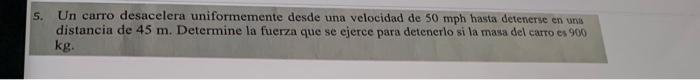 5. Un carro desacelera uniformemente desde una velocidad de 50 mph hasta detenerse en unis distancia de \( 45 \mathrm{~m} \).