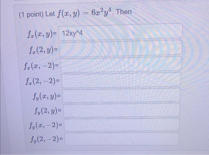 1 point) Let \( f(x, y)=6 x^{2} y^{4} \) \[ \begin{array}{c} f_{x}(x, y)= \\ f_{x}(2, y)= \\ f_{x}(x,-2)= \\ f_{x}(2,-2)= \\