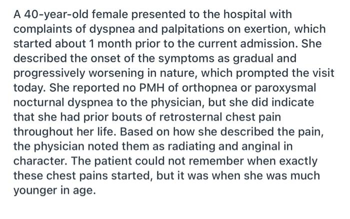 A 40-year-old female presented to the hospital with
complaints of dyspnea and palpitations on exertion, which
started about 1