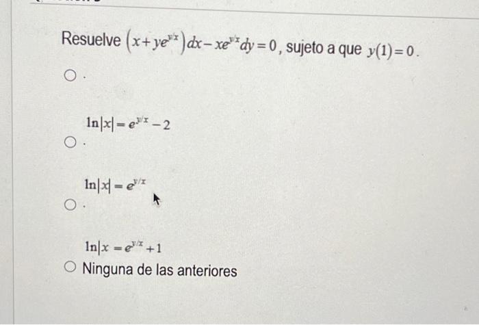 Resuelve \( \left(x+y e^{y x}\right) d x-x e^{y x} d y=0 \), sujeto a que \( y(1)=0 \). \[ \ln |x|=e^{y / x}-2 \] \[ \ln |x|=