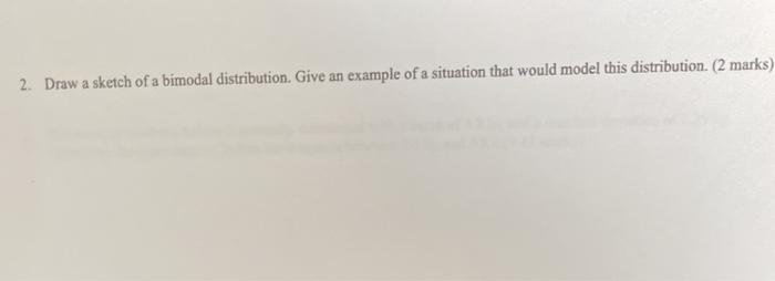Solved 2. Draw a sketch of a bimodal distribution. Give an | Chegg.com
