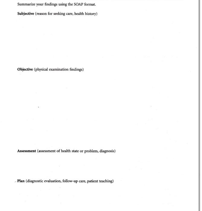 Summarize your findings using the SOAP format.
Subjective (reason for seeking care, health history)
Objective (physical exami