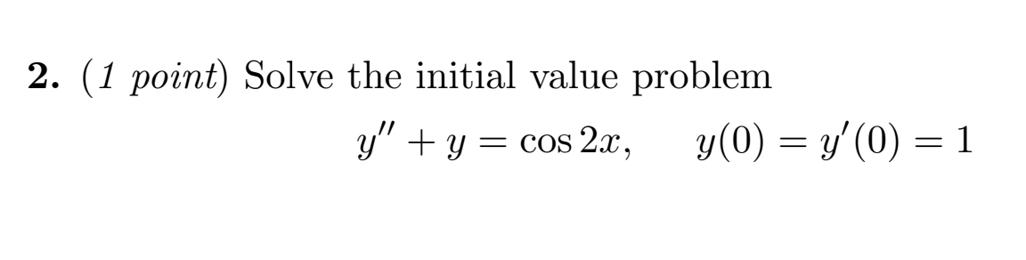 2. \( (1 \) point) Solve the initial value problem \[ y^{\prime \prime}+y=\cos 2 x, \quad y(0)=y^{\prime}(0)=1 \]