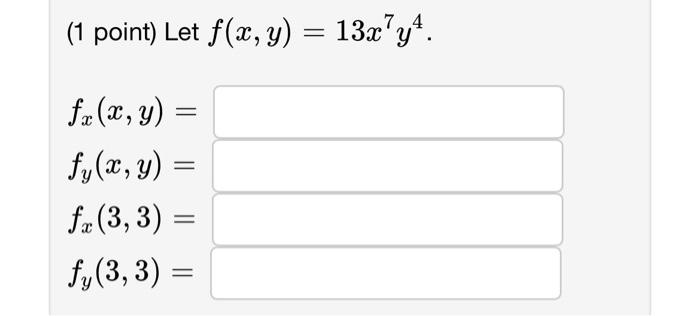 (1 point) Let \( f(x, y)=13 x^{7} y^{4} \). \[ \begin{array}{l} f_{x}(x, y)= \\ f_{y}(x, y)= \\ f_{x}(3,3)= \\ f_{y}(3,3)= \e