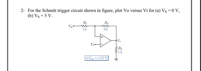 2- For the Schmitt trigger circuit shown in figure, plot Vo versus Vi for (a) \( V_{R}=0 V \), (b) \( V_{R}=5 \mathrm{~V} \).