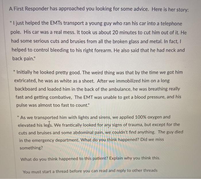 A First Responder has approached you looking for some advice. Here is her story: I just helped the EMTs transport a young gu