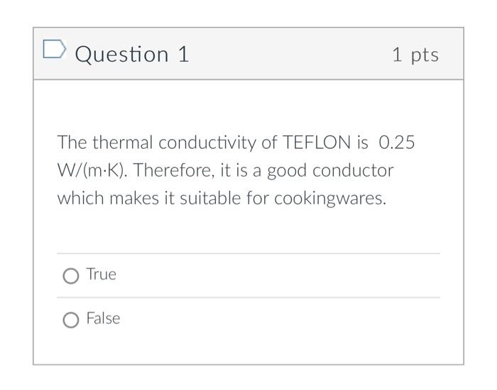 Question 1
\( 1 \mathrm{pt} \)
The thermal conductivity of TEFLON is \( 0.25 \) \( \mathrm{W} /(\mathrm{m} \cdot \mathrm{K}) 