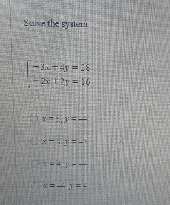 Solve the system. \[ \left\{\begin{array}{l} -3 x+4 y=28 \\ -2 x+2 y=16 \end{array}\right. \] \[ x=5, y=-4 \] \[ x=4, y=-3 \]