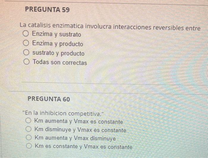 PREGUNTA 59 La catalisis enzimatica involucra interacciones reversibles entre Enzima y sustrato O Enzima y producto O sustrat