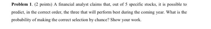 Problem 1. (2 points) A financial analyst claims that, out of 5 specific stocks, it is possible to
predict, in the correct or