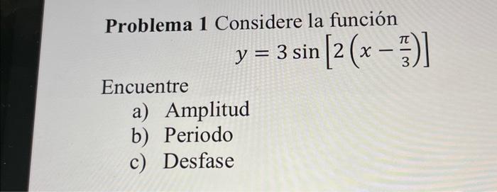 Problema 1 Considere la función \[ y=3 \sin \left[2\left(x-\frac{\pi}{3}\right)\right] \] Encuentre a) Amplitud b) Periodo c)