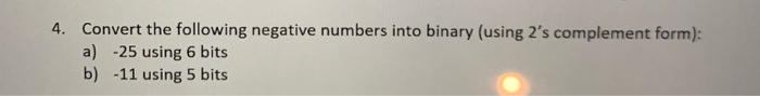 4. Convert the following negative numbers into binary (using 2s complement form): a) -25 using 6 bits b) -11 using 5 bits