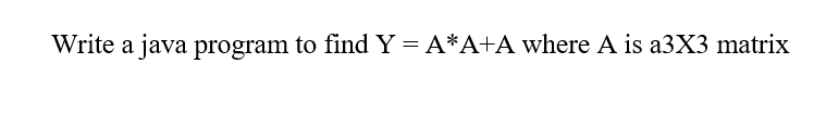Solved Write a java program to find Y=A*A+A where A is a3X3 | Chegg.com